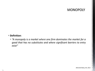  Definition:
 “A monopoly is a market where one firm dominates the market for a
good that has no substitutes and where significant barriers to entry
exist”
Abhishek Maity, KIS, 2012
78
 