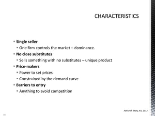  Single seller
 One firm controls the market – dominance.
 No close substitutes
 Sells something with no substitutes – unique product
 Price-makers
 Power to set prices
 Constrained by the demand curve
 Barriers to entry
 Anything to avoid competition
Abhishek Maity, KIS, 2012
80
 