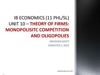 ABHISHEK MAITY
SEMESTER 2, 2012
THEORY OF FIRMS:
MONOPOLISITC COMPETITION
AND OLIGOPOLIES
Abhishek Maity, KIS, 2012
85
 