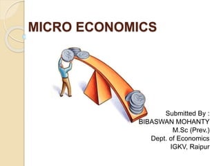 Submitted By :
BIBASWAN MOHANTY
M.Sc (Prev.)
Dept. of Economics
IGKV, Raipur
MICRO ECONOMICS
 