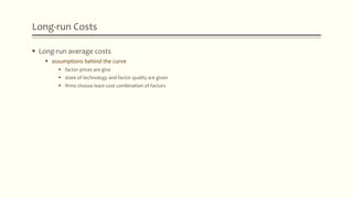 Long-run Costs
 Long-run average costs
 assumptions behind the curve
 factor prices are give
 state of technology and factor quality are given
 firms choose least-cost combination of factors
 