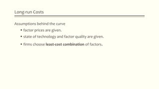 Long-run Costs
Assumptions behind the curve
 factor prices are given.
 state of technology and factor quality are given.
 firms choose least-cost combination of factors.
 