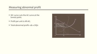 Measuring abnormal profit
 MC curve cuts the AC curve at the
lowest point.
 Profit per unit is AR-AC.
 Total abnormal profit= ab x OQn
 