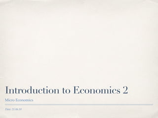 Date: 21.06.18
Introduction to Economics 2
Micro Economics
 