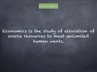 Economics
Economics is the study of allocation of
scarce resources to meet unlimited
human wants.
 