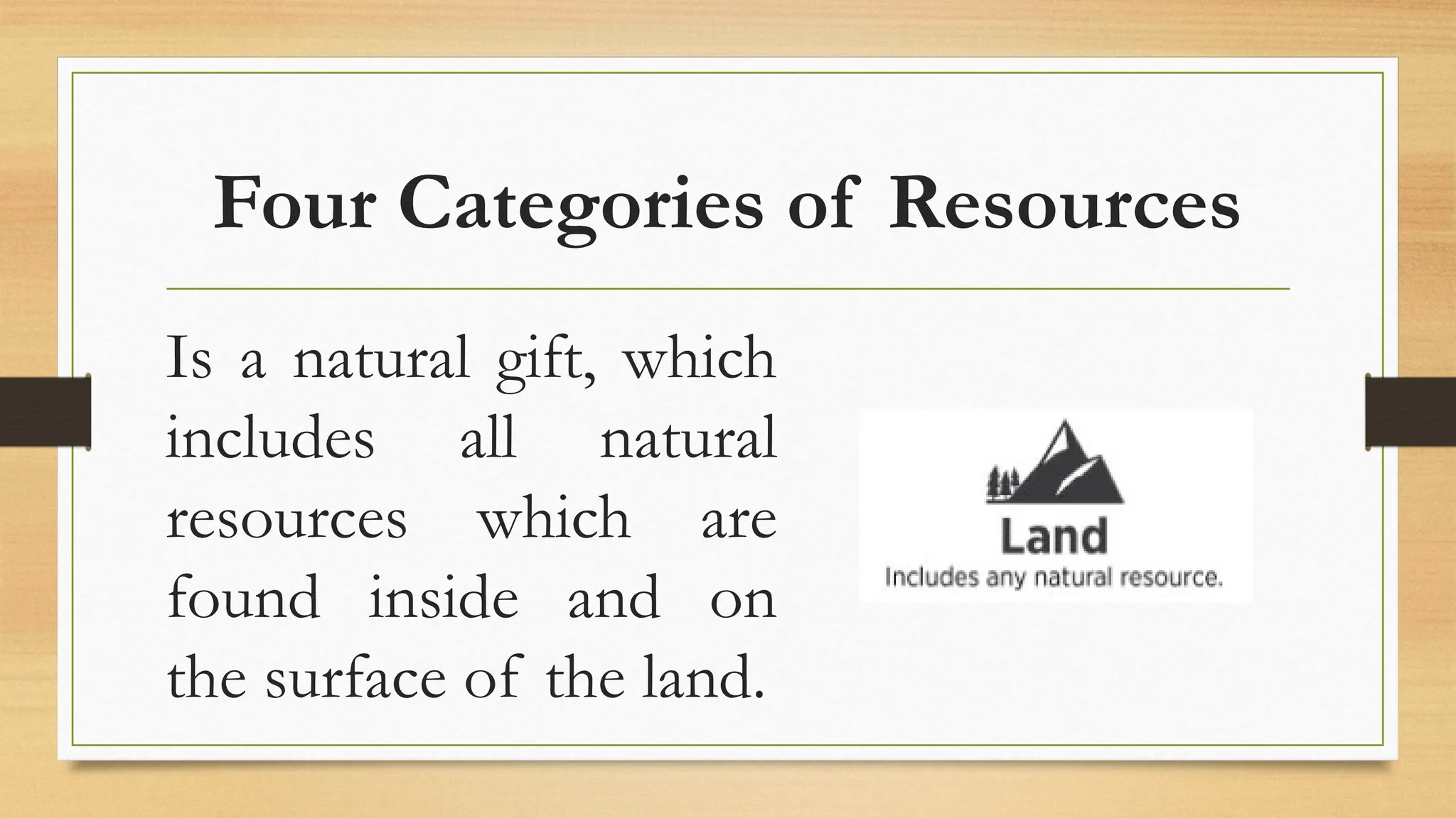 Four Categories of Resources
Is a natural gift, which
includes all natural
resources which are
found inside and on
the surface of the land.
 