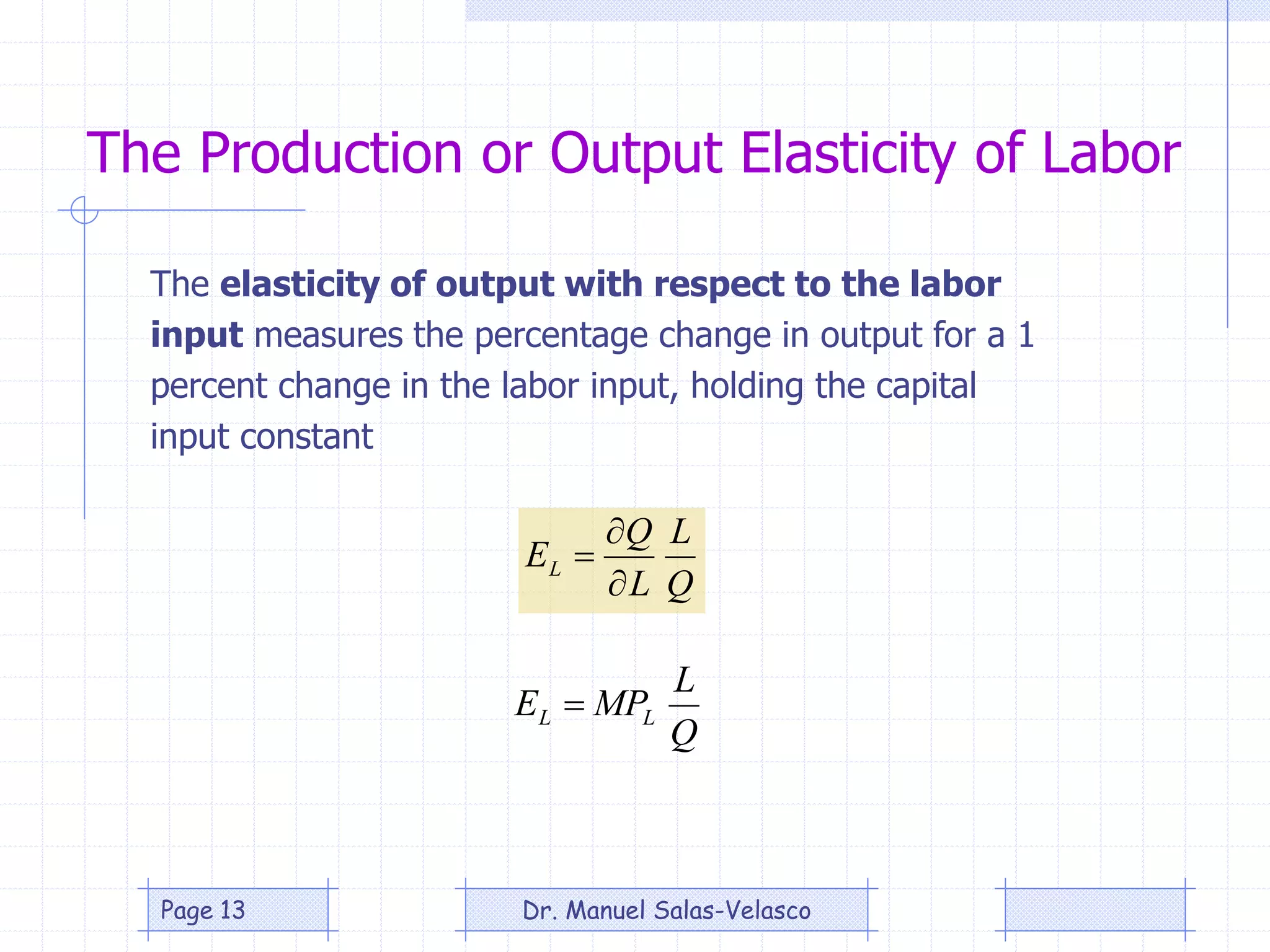 The Production or Output Elasticity of Labor
Q
L
L
Q
EL



Q
L
MPE LL 
The elasticity of output with respect to the labor
input measures the percentage change in output for a 1
percent change in the labor input, holding the capital
input constant
Dr. Manuel Salas-VelascoPage 13
 