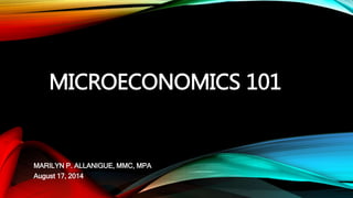 MICROECONOMICS 101 
MARILYN P. ALLANIGUE, MMC, MPA 
August 17, 2014 
 