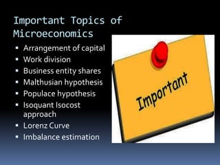Important Topics of
Microeconomics
 Arrangement of capital
 Work division
 Business entity shares
 Malthusian hypothesis
 Populace hypothesis
 Isoquant Isocost
approach
 Lorenz Curve
 Imbalance estimation
 