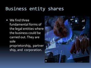 Business entity shares
 We find three
fundamental forms of
the legal entities where
the business could be
carried out.They are
sole
proprietorship, partner
ship, and corporation.
 
