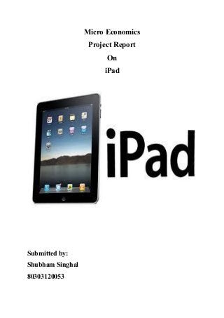 Micro Economics
Project Report
On
iPad
Submitted by:
Shubham Singhal
80303120053
 