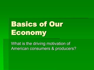 Basics of Our Economy What is the driving motivation of American consumers & producers? 