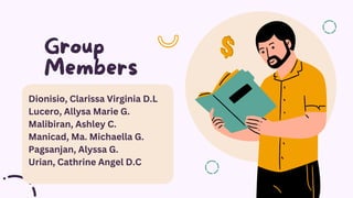 Group
Members
Dionisio, Clarissa Virginia D.L
Lucero, Allysa Marie G.
Malibiran, Ashley C.
Manicad, Ma. Michaella G.
Pagsanjan, Alyssa G.
Urian, Cathrine Angel D.C
 