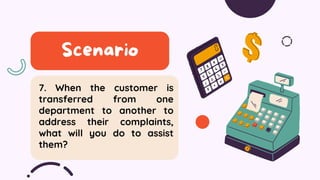 7. When the customer is
transferred from one
department to another to
address their complaints,
what will you do to assist
them?
Scenario
 