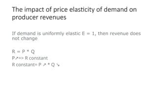 The impact of price elasticity of demand on
producer revenues
If demand is uniformly elastic E = 1, then revenue does
not change
R = P * Q
P => R
↗ constant
R constant= P * Q
↗ ↘
 