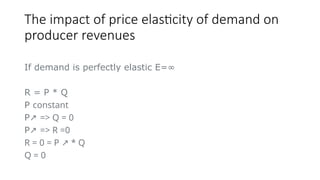 The impact of price elasticity of demand on
producer revenues
If demand is perfectly elastic E=∞
R = P * Q
P constant
P↗ => Q = 0
P↗ => R =0
R = 0 = P * Q
↗
Q = 0
 