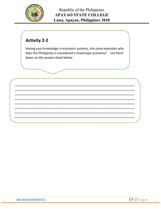 Republic of the Philippines
APAYAO STATE COLLEGE
Luna, Apayao, Philippines 3818
13 | P a g e
Activity 2-2
Having your knowledge in economic systems, site some examples why
does the Philippines is considered a mixed type economy? List them
down on the answer sheet below:
______________________________________________________________________
______________________________________________________________________
______________________________________________________________________
______________________________________________________________________
______________________________________________________________________
______________________________________________________________________
______________________________________________________________________
______________________________________________________________________
______________________________________________________________________
_____________________________________
 