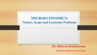 MICROECONOMICS:
Nature, Scope and Economic Problems
Dr. Dhiresh Kulshrestha
Associate Professor (Economics)
 