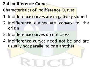 2.4 Indifference Curves
Characteristics of Indifference Curves
1. Indifference curves are negatively sloped
2. Indifference curves are convex to the
origin
3. Indifference curves do not cross
4. Indifference curves need not be and are
usually not parallel to one another
 