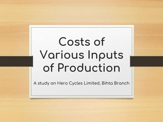Costs of
Various Inputs
of Production
A study on Hero Cycles Limited, Bihta Branch
 
