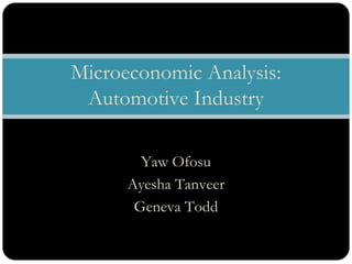 Microeconomic Analysis:
 Automotive Industry

        Yaw Ofosu
      Ayesha Tanveer
       Geneva Todd
 