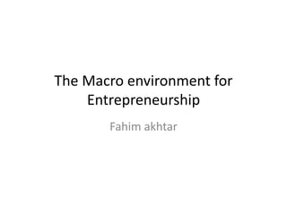 The Macro environment for
Entrepreneurship
Fahim akhtar
 