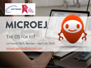 © IS2T S.A. 2015-2016. All rights reserved.
THE OS FOR IOT
La French Tech, Rennes – April 19, 2016
vincent.perrier@microej.com
 