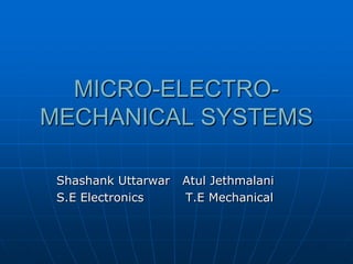 MICRO-ELECTRO-MECHANICAL SYSTEMS Shashank Uttarwar   Atul Jethmalani S.E Electronics          T.E Mechanical 