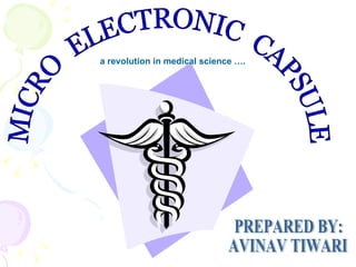 MICRO  ELECTRONIC  CAPSULE a revolution in medical science …. PREPARED BY: AVINAV TIWARI 