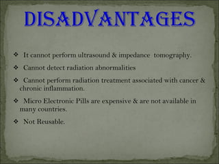  It cannot perform ultrasound & impedance tomography.
 Cannot detect radiation abnormalities
 Cannot perform radiation treatment associated with cancer &
chronic inflammation.
 Micro Electronic Pills are expensive & are not available in
many countries.
 Not Reusable.
 