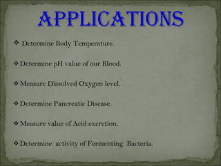  Determine Body Temperature.
Determine pH value of our Blood.
Measure Dissolved Oxygen level.
Determine Pancreatic Disease.
Measure value of Acid excretion.
Determine activity of Fermenting Bacteria.
 