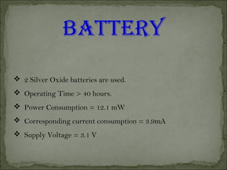  2 Silver Oxide batteries are used.
 Operating Time > 40 hours.
 Power Consumption = 12.1 mW
 Corresponding current consumption = 3.9mA
 Supply Voltage = 3.1 V
BATTERY
 