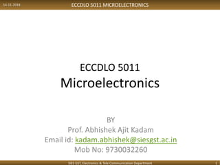 ECCDLO 5011 MICROELECTRONICS
ECCDLO 5011
Microelectronics
BY
Prof. Abhishek Ajit Kadam
Email id: kadam.abhishek@siesgst.ac.in
Mob No: 9730032260
14-11-2018
SIES GST, Electronics & Tele Communication Department 1
 