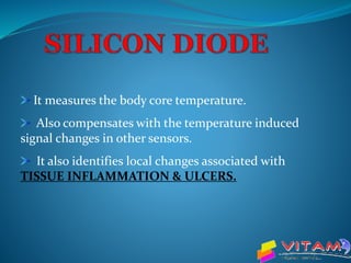 It measures the body core temperature.
Also compensates with the temperature induced
signal changes in other sensors.
It also identifies local changes associated with
TISSUE INFLAMMATION & ULCERS.
 