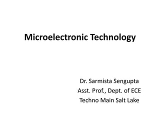 Microelectronic Technology
Dr. Sarmista Sengupta
Asst. Prof., Dept. of ECE
Techno Main Salt Lake
 