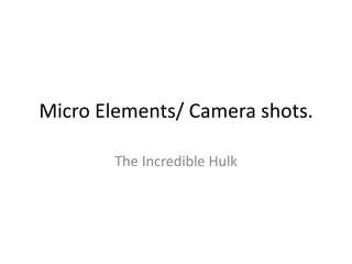 Micro Elements/ Camera shots.
The Incredible Hulk

 
