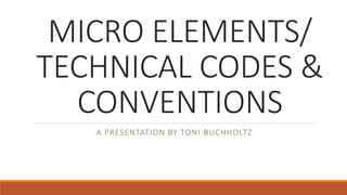 MICRO ELEMENTS/
TECHNICAL CODES &
CONVENTIONS
A PRESENTATION BY TONI BUCHHOLTZ
 