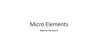 Micro Elements
Back to the future
 