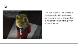 pan
This pan shows a side character
being questioned the camera
pans around him to show effect
of his emotions and the gravity
of the situation.
 