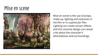 Mise en scene
Mise en scene is the use of props,
make-up, lighting and costumes in
the film or in a particular film.
Lighting can create certain effects
and the costume design can reveal
a lot about the character's’
whereabouts and surroundings.
 