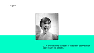 Diegetic:
D - A sound that the character or characters on screen can
hear; usually not edited in.
 