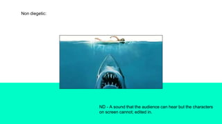 Non diegetic:
ND - A sound that the audience can hear but the characters
on screen cannot; edited in.
 