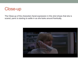 Close-up 
The Close-up of the characters facial expression in this shot shows that she is 
scared, panic is starting to settle in as she looks around frantically. 
 