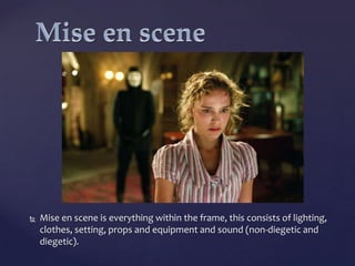 

Mise en scene is everything within the frame, this consists of lighting,
clothes, setting, props and equipment and sound (non-diegetic and
diegetic).

 