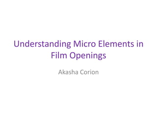 Understanding Micro Elements in
        Film Openings
          Akasha Corion
 