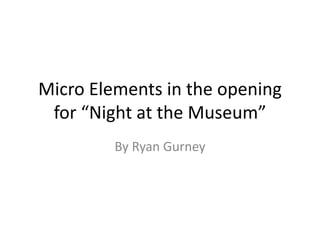 Micro Elements in the opening
for “Night at the Museum”
By Ryan Gurney
 