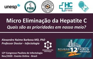 Micro Eliminação da Hepatite C
Quais são as prioridades em nosso meio?
Alexandre Naime Barbosa MD, PhD
Professor Doutor - Infectologia
12º Congresso Paulista de Infectologia
Nov/2020 - Evento Online - Brasil
 