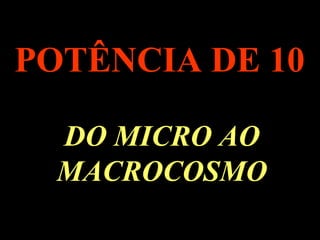 POTÊNCIA DE 10

      DO MICRO AO
      MACROCOSMO
.
 