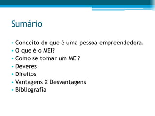 Sumário
• Conceito do que é uma pessoa empreendedora.
• O que é o MEI?
• Como se tornar um MEI?
• Deveres
• Direitos
• Vantagens X Desvantagens
• Bibliografia
 