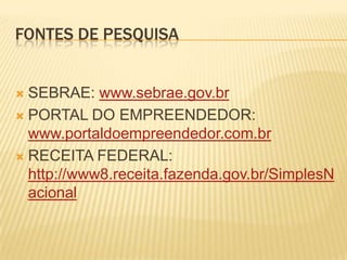 FONTES DE PESQUISA


 SEBRAE: www.sebrae.gov.br
 PORTAL DO EMPREENDEDOR:
  www.portaldoempreendedor.com.br
 RECEITA FEDERAL:
  http://www8.receita.fazenda.gov.br/SimplesN
  acional
 